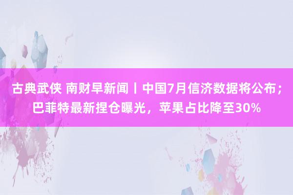 古典武侠 南财早新闻丨中国7月信济数据将公布；巴菲特最新捏仓曝光，苹果占比降至30%