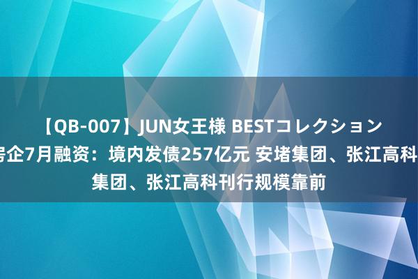 【QB-007】JUN女王様 BESTコレクション 【读财报】房企7月融资：境内发债257亿元 安堵集团、张江高科刊行规模靠前