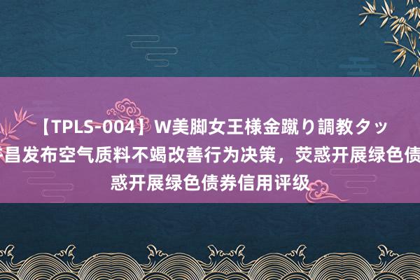 【TPLS-004】W美脚女王様金蹴り調教タッグマッチ 许昌发布空气质料不竭改善行为决策，荧惑开展绿色债券信用评级