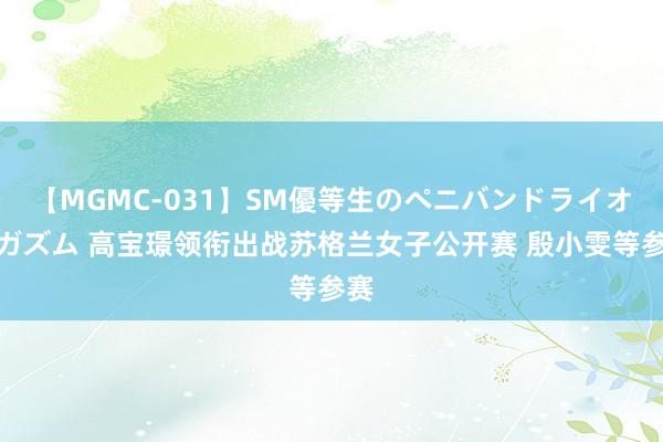 【MGMC-031】SM優等生のペニバンドライオーガズム 高宝璟领衔出战苏格兰女子公开赛 殷小雯等参赛