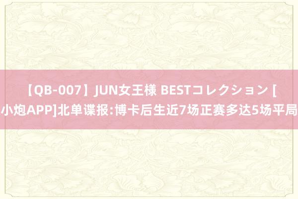 【QB-007】JUN女王様 BESTコレクション [小炮APP]北单谍报:博卡后生近7场正赛多达5场平局