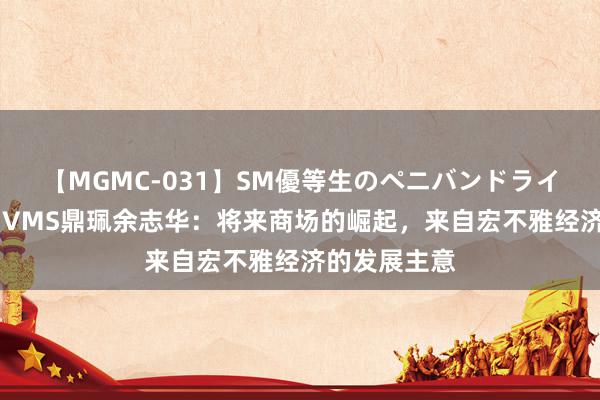 【MGMC-031】SM優等生のペニバンドライオーガズム VMS鼎珮余志华：将来商场的崛起，来自宏不雅经济的发展主意