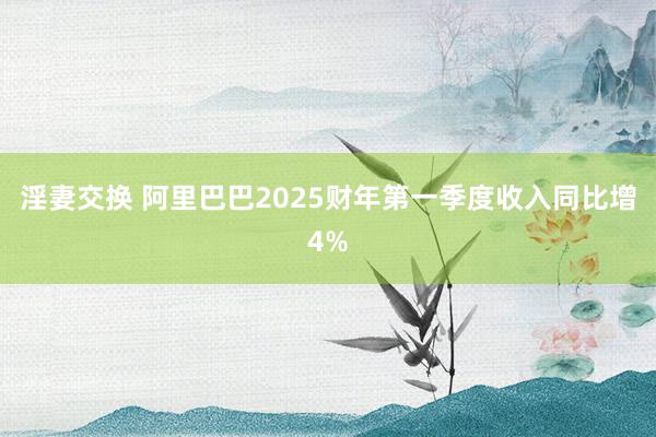 淫妻交换 阿里巴巴2025财年第一季度收入同比增4%