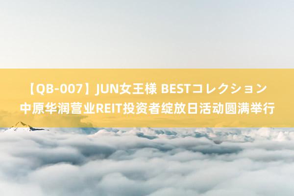 【QB-007】JUN女王様 BESTコレクション 中原华润营业REIT投资者绽放日活动圆满举行