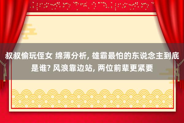 叔叔偷玩侄女 绵薄分析, 雄霸最怕的东说念主到底是谁? 风浪靠边站, 两位前辈更紧要