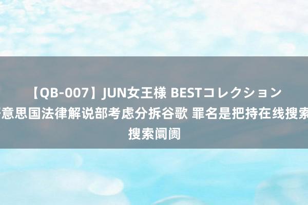 【QB-007】JUN女王様 BESTコレクション 曝好意思国法律解说部考虑分拆谷歌 罪名是把持在线搜索阛阓