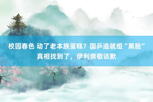 校园春色 动了老本族蛋糕？国乒造就组“黑脸”真相找到了，伊利崇敬谈歉