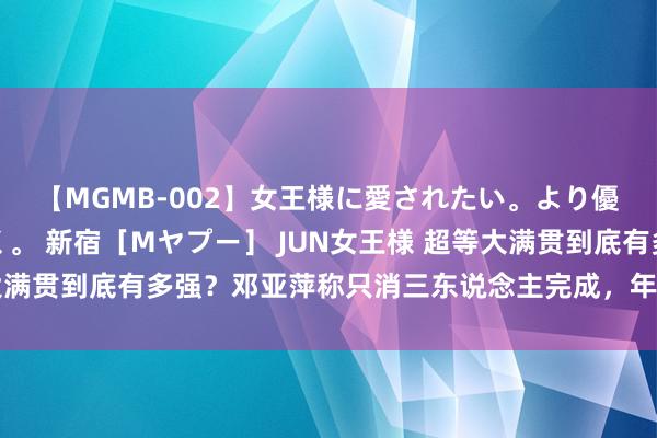 【MGMB-002】女王様に愛されたい。より優しく、よりいやらしく。 新宿［Mヤプー］ JUN女王様 超等大满贯到底有多强？邓亚萍称只消三东说念主完成，年青一代能否终了