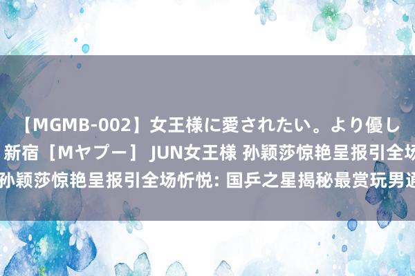 【MGMB-002】女王様に愛されたい。より優しく、よりいやらしく。 新宿［Mヤプー］ JUN女王様 孙颖莎惊艳呈报引全场忻悦: 国乒之星揭秘最赏玩男通顺员