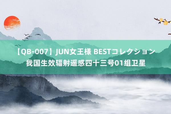 【QB-007】JUN女王様 BESTコレクション 我国生效辐射遥感四十三号01组卫星