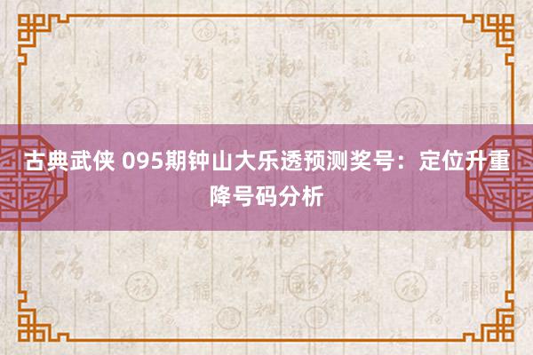 古典武侠 095期钟山大乐透预测奖号：定位升重降号码分析