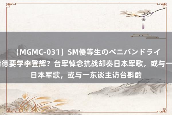 【MGMC-031】SM優等生のペニバンドライオーガズム 赖清德要学李登辉？台军悼念抗战却奏日本军歌，或与一东谈主访台斟酌