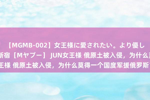 【MGMB-002】女王様に愛されたい。より優しく、よりいやらしく。 新宿［Mヤプー］ JUN女王様 俄原土被入侵，为什么莫得一个国度军援俄罗斯？