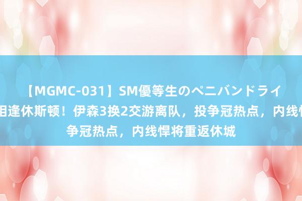 【MGMC-031】SM優等生のペニバンドライオーガズム 相逢休斯顿！伊森3换2交游离队，投争冠热点，内线悍将重返休城