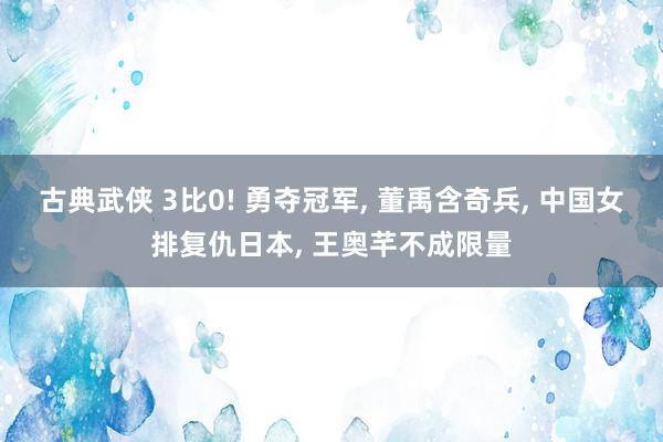 古典武侠 3比0! 勇夺冠军, 董禹含奇兵, 中国女排复仇日本, 王奥芊不成限量