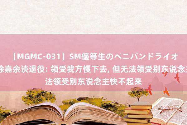 【MGMC-031】SM優等生のペニバンドライオーガズム 徐嘉余谈退役: 领受我方慢下去, 但无法领受别东说念主快不起来