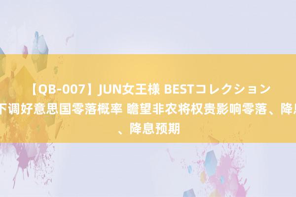 【QB-007】JUN女王様 BESTコレクション 高盛下调好意思国零落概率 瞻望非农将权贵影响零落、降息预期