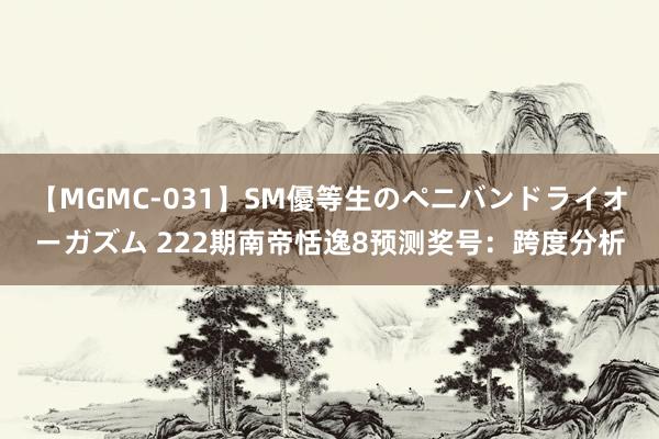 【MGMC-031】SM優等生のペニバンドライオーガズム 222期南帝恬逸8预测奖号：跨度分析