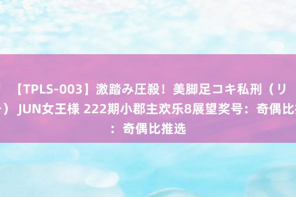 【TPLS-003】激踏み圧殺！美脚足コキ私刑（リンチ） JUN女王様 222期小郡主欢乐8展望奖号：奇偶比推选