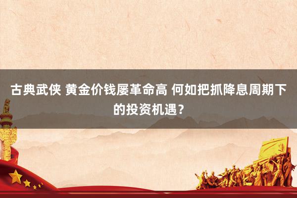 古典武侠 黄金价钱屡革命高 何如把抓降息周期下的投资机遇？