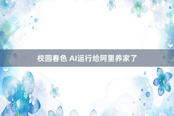 校园春色 AI运行给阿里养家了