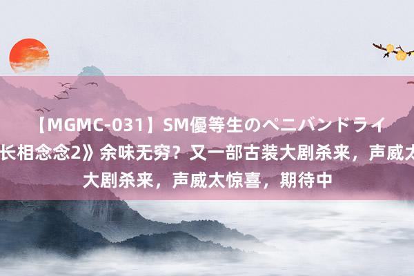 【MGMC-031】SM優等生のペニバンドライオーガズム 《长相念念2》余味无穷？又一部古装大剧杀来，声威太惊喜，期待中