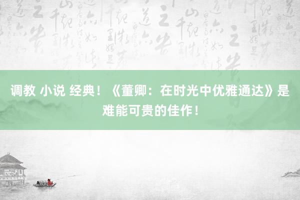 调教 小说 经典！《董卿：在时光中优雅通达》是难能可贵的佳作！