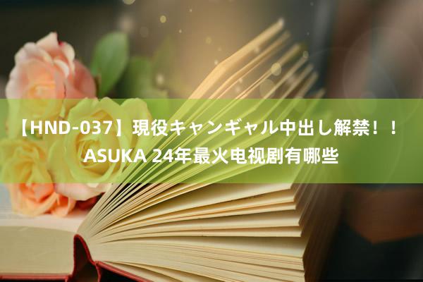 【HND-037】現役キャンギャル中出し解禁！！ ASUKA 24年最火电视剧有哪些