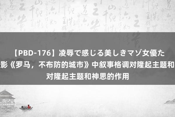 【PBD-176】凌辱で感じる美しきマゾ女優たち8時間 电影《罗马，不布防的城市》中叙事格调对隆起主题和神思的作用