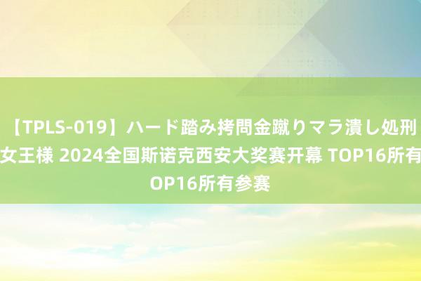 【TPLS-019】ハード踏み拷問金蹴りマラ潰し処刑 JUN女王様 2024全国斯诺克西安大奖赛开幕 TOP16所有参赛