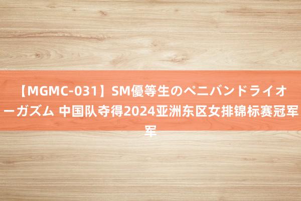 【MGMC-031】SM優等生のペニバンドライオーガズム 中国队夺得2024亚洲东区女排锦标赛冠军