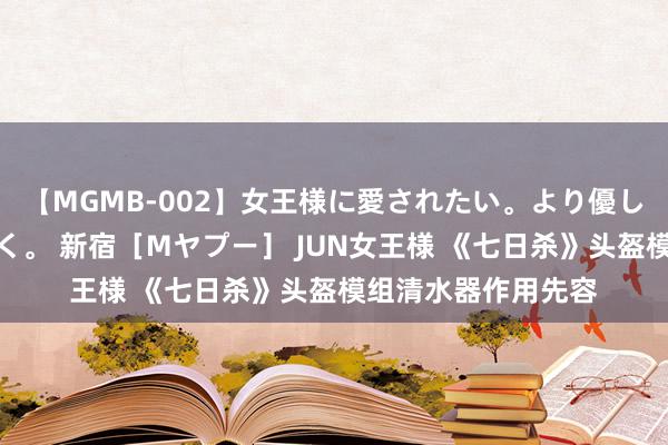 【MGMB-002】女王様に愛されたい。より優しく、よりいやらしく。 新宿［Mヤプー］ JUN女王様 《七日杀》头盔模组清水器作用先容