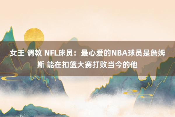 女王 调教 NFL球员：最心爱的NBA球员是詹姆斯 能在扣篮大赛打败当今的他