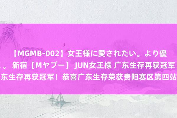 【MGMB-002】女王様に愛されたい。より優しく、よりいやらしく。 新宿［Mヤプー］ JUN女王様 广东生存再获冠军！恭喜广东生存荣获贵阳赛区第四站分站赛冠军