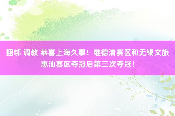 捆绑 调教 恭喜上海久事！继德清赛区和无锡文旅惠汕赛区夺冠后第三次夺冠！