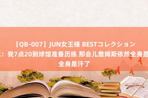 【QB-007】JUN女王様 BESTコレクション 库克：我7点20到球馆准备历练 那会儿詹姆斯依然全身是汗了