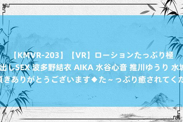 【KMVR-203】【VR】ローションたっぷり極上5人ソープ嬢と中出しSEX 波多野結衣 AIKA 水谷心音 推川ゆうり 水城奈緒 ～本日は御指名頂きありがとうございます◆た～っぷり癒されてくださいね◆～ “密斯姐飞上云表，从少妇到空姐的窜改之路”