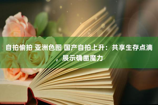 自拍偷拍 亚洲色图 国产自拍上升：共享生存点滴，展示确凿魔力