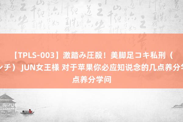 【TPLS-003】激踏み圧殺！美脚足コキ私刑（リンチ） JUN女王様 对于苹果你必应知说念的几点养分学问