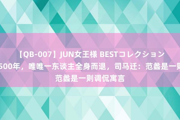 【QB-007】JUN女王様 BESTコレクション 春秋战国500年，唯唯一东谈主全身而退，司马迁：范蠡是一则调侃寓言