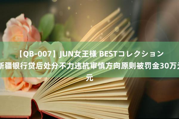 【QB-007】JUN女王様 BESTコレクション 新疆银行贷后处分不力违抗审慎方向原则被罚金30万元