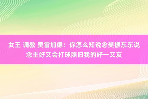 女王 调教 莫雷加德：你怎么知说念樊振东东说念主好又会打球照旧我的好一又友