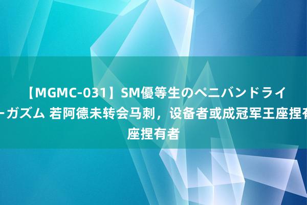 【MGMC-031】SM優等生のペニバンドライオーガズム 若阿德未转会马刺，设备者或成冠军王座捏有者