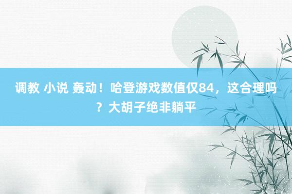 调教 小说 轰动！哈登游戏数值仅84，这合理吗？大胡子绝非躺平