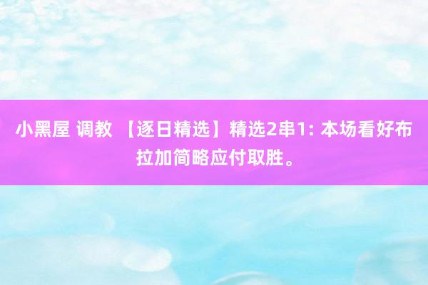 小黑屋 调教 【逐日精选】精选2串1: 本场看好布拉加简略应付取胜。