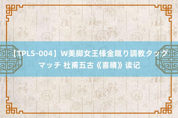 【TPLS-004】W美脚女王様金蹴り調教タッグマッチ 杜甫五古《喜晴》读记