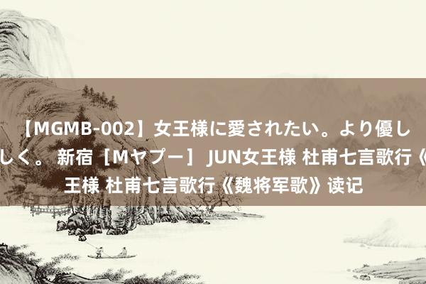 【MGMB-002】女王様に愛されたい。より優しく、よりいやらしく。 新宿［Mヤプー］ JUN女王様 杜甫七言歌行《魏将军歌》读记