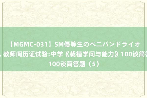 【MGMC-031】SM優等生のペニバンドライオーガズム 教师阅历证试验:中学《栽植学问与能力》100谈简答题（5）