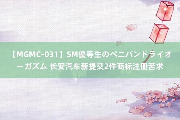 【MGMC-031】SM優等生のペニバンドライオーガズム 长安汽车新提交2件商标注册苦求