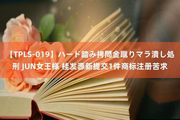 【TPLS-019】ハード踏み拷問金蹴りマラ潰し処刑 JUN女王様 桂发源新提交1件商标注册苦求